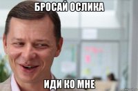 бросай ослика иди ко мне