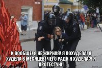  и вообще! я не жирная! я похудела! я худела 6 месяцев! чего ради я худела?! я протестую!