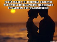 нашей любви 5 лет 11 месяцев, светлячок мой яркенький! поздравляю тебя с нашим праздником, моя красивая светка ! 