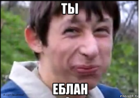 ты еблан