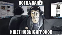 когда ванёк ищет новых игроков