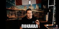 я покакал