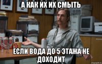 а как их их смыть если вода до 5 этажа не доходит