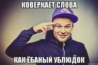 коверкает слова как ёбаный ублюдок