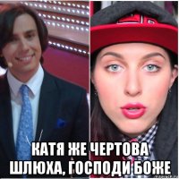  катя же чертова шлюха, господи боже
