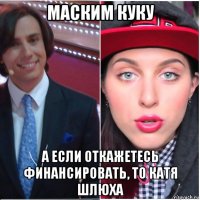 маским куку а если откажетесь финансировать, то катя шлюха