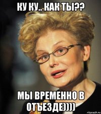 ку ку.. как ты?? мы временно в отъезде))))