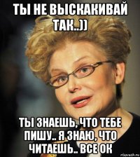ты не выскакивай так..)) ты знаешь, что тебе пишу.. я знаю, что читаешь.. все ок