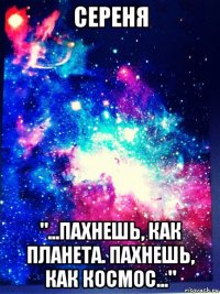 сереня "...пахнешь, как планета. пахнешь, как космос..."
