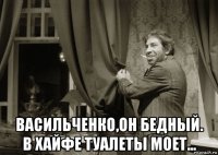  васильченко,он бедный. в хайфе туалеты моет...