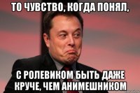 то чувство, когда понял, с ролевиком быть даже круче, чем анимешником