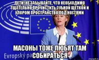 дети! не забывайте, что необходимо тщательно прочистить зубной щёткой и хлором пространство под ногтями масоны тоже любят там собираться