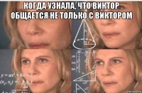 когда узнала, что виктор общается не только с виктором 