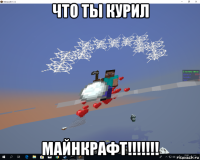 что ты курил майнкрафт!!!!!!!
