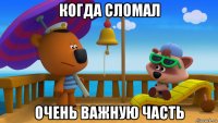 когда сломал очень важную часть