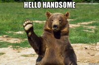 hello handsome 
