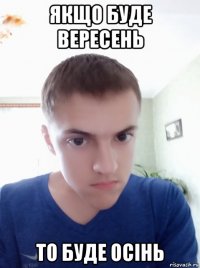 якщо буде вересень то буде осінь