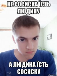 не сосиска їсть людину а людина їсть сосиску
