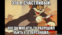 это я, счастливый, когда мне кто-то разрешил убить его персонажа