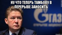 ну что теперъ тамбову в перерыве заноситъ 