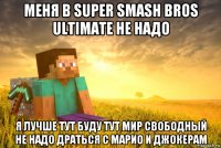 меня в super smash bros ultimate не надо я лучше тут буду тут мир свободный не надо драться с марио и джокерам