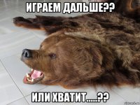 играем дальше?? или хватит.....??