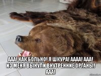  ааа! как больно! я шкура! аааа! ааа! из меня вынули внутренние органы! ааа!