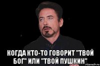  когда кто-то говорит "твой бог" или "твой пушкин"