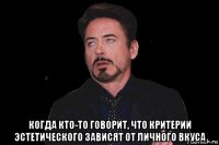  когда кто-то говорит, что критерии эстетического зависят от личного вкуса