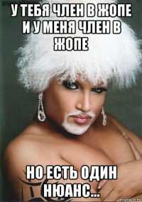 у тебя член в жопе и у меня член в жопе но есть один нюанс...