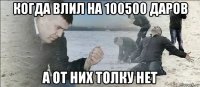 когда влил на 100500 даров а от них толку нет