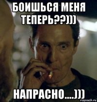 боишься меня теперь??))) напрасно....)))