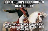 я вам не тортик какойто я на стоящий знаю ребята у вас наполеоновские ну тоисть мои планы удачи вам в этом не лёгком деле ;-)