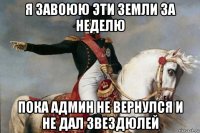 я завоюю эти земли за неделю пока админ не вернулся и не дал звездюлей