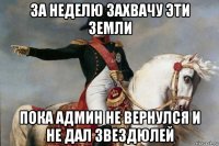 за неделю захвачу эти земли пока админ не вернулся и не дал звездюлей