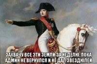  захвачу все эти земли за неделю, пока админ не вернулся и не дал звездюлей