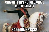 скажите ирбис, что она в моей палате забыла кружку