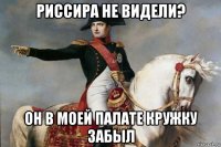 риссира не видели? он в моей палате кружку забыл