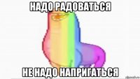 надо радоваться не надо напригаться