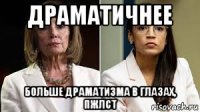 драматичнее больше драматизма в глазах, пжлст