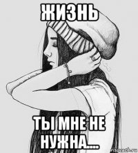 жизнь ты мне не нужна....