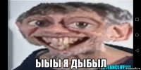  ыыы я дыбыл
