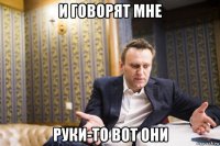 и говорят мне руки-то вот они
