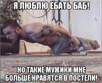 я люблю ебать баб! но такие мужики мне больше нравятся в постели!