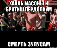 хайль масоны и бритиш пердолиум смерть зулусам