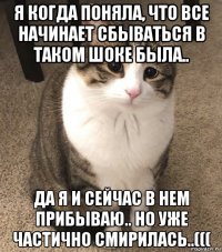 я когда поняла, что все начинает сбываться в таком шоке была.. да я и сейчас в нем прибываю.. но уже частично смирилась..(((