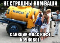 не страшны нам ваши санкции-у нас кофе бочковое!