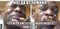 когда вспомнил что игра писосов закончилась навсегда