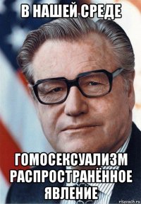 в нашей среде гомосексуализм распространённое явление
