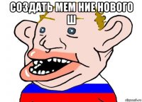 создать мем ние нового ш 